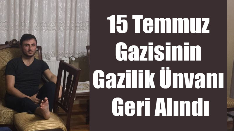 15 Temmuz gazisinin gazilik unvanı geri alındı