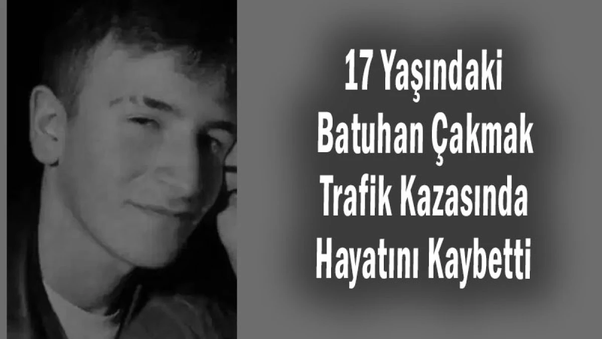 17 Yaşındaki Batuhan Çakmak Trafik Kazasında Hayatını Kaybetti