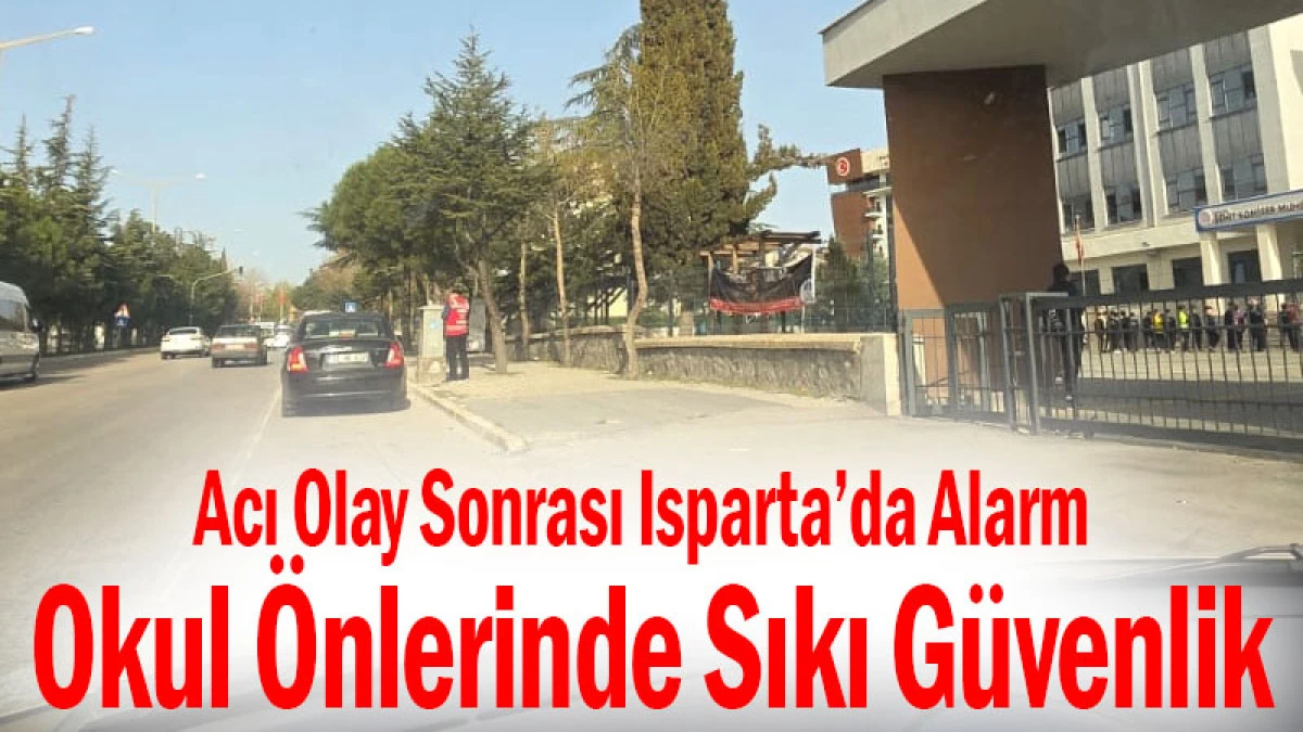 Acı Olay Sonrası Isparta&rsquo;da Alarm: Okul &Ouml;nlerinde Sıkı G&uuml;venlik