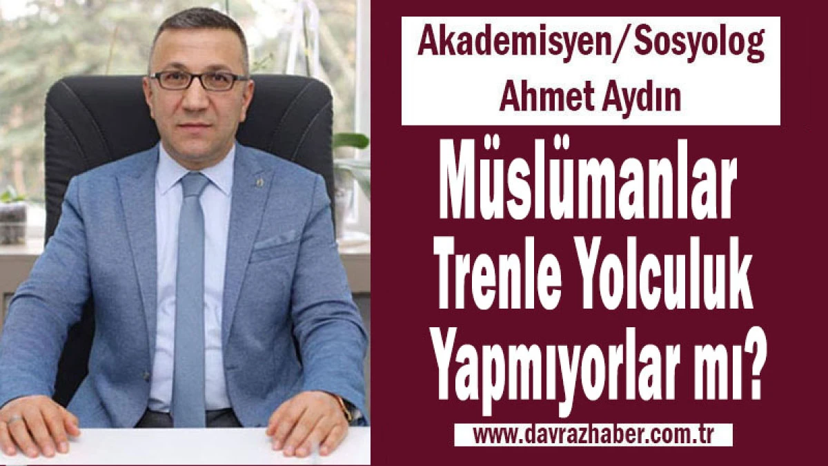 Ahmet Aydın: M&uuml;sl&uuml;manlar Trenle Yolculuk Yapmıyorlar mı?
