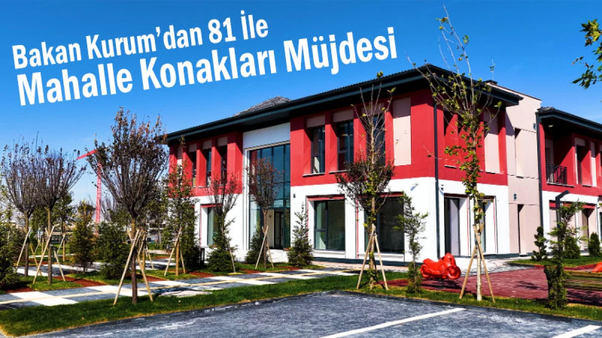 Bakan Kurum&rsquo;dan 81 İle Mahalle Konakları M&uuml;jdesi