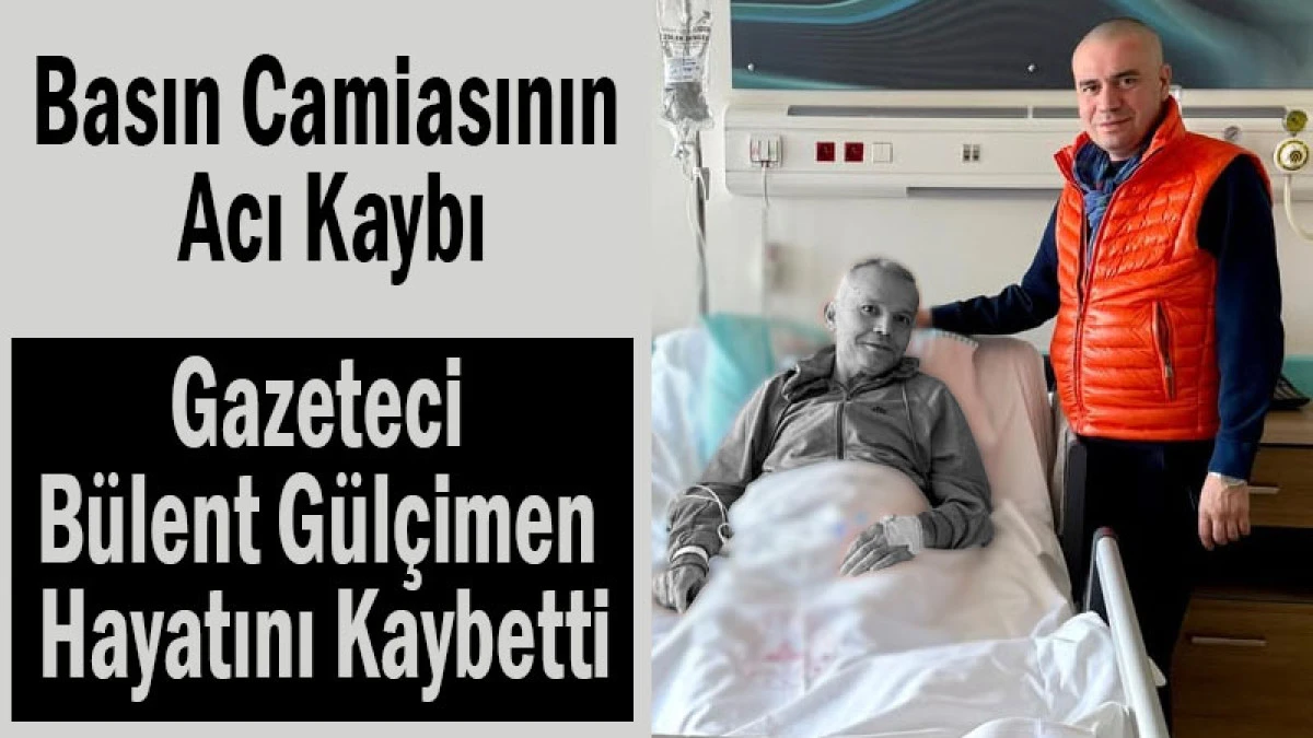 Basın Camiasının Acı Kaybı! Gazeteci B&uuml;lent G&uuml;l&ccedil;imen Hayatını Kaybetti