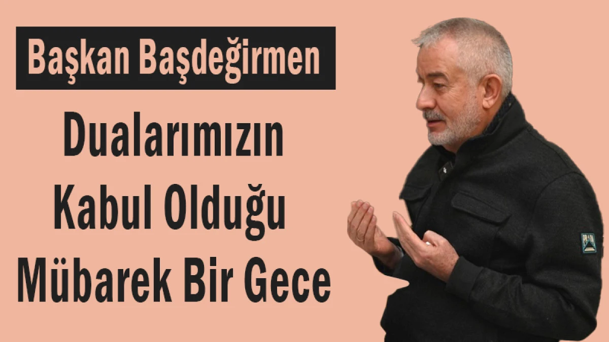 Başkan Başdeğirmen: &ldquo;Dualarımızın Kabul Olduğu M&uuml;barek Bir Gece&rdquo;
