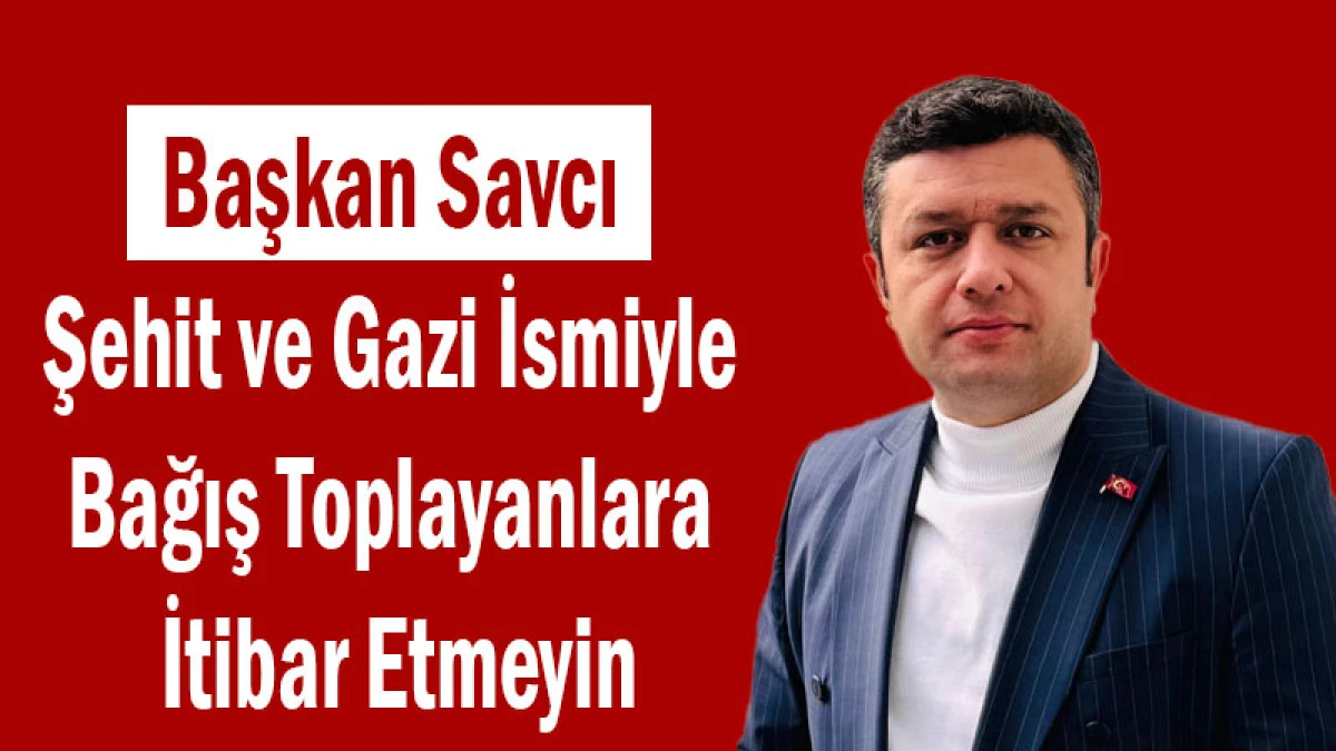 Başkan Savcı: Şehit ve Gazi İsmiyle Bağış Toplayanlara İtibar Etmeyin