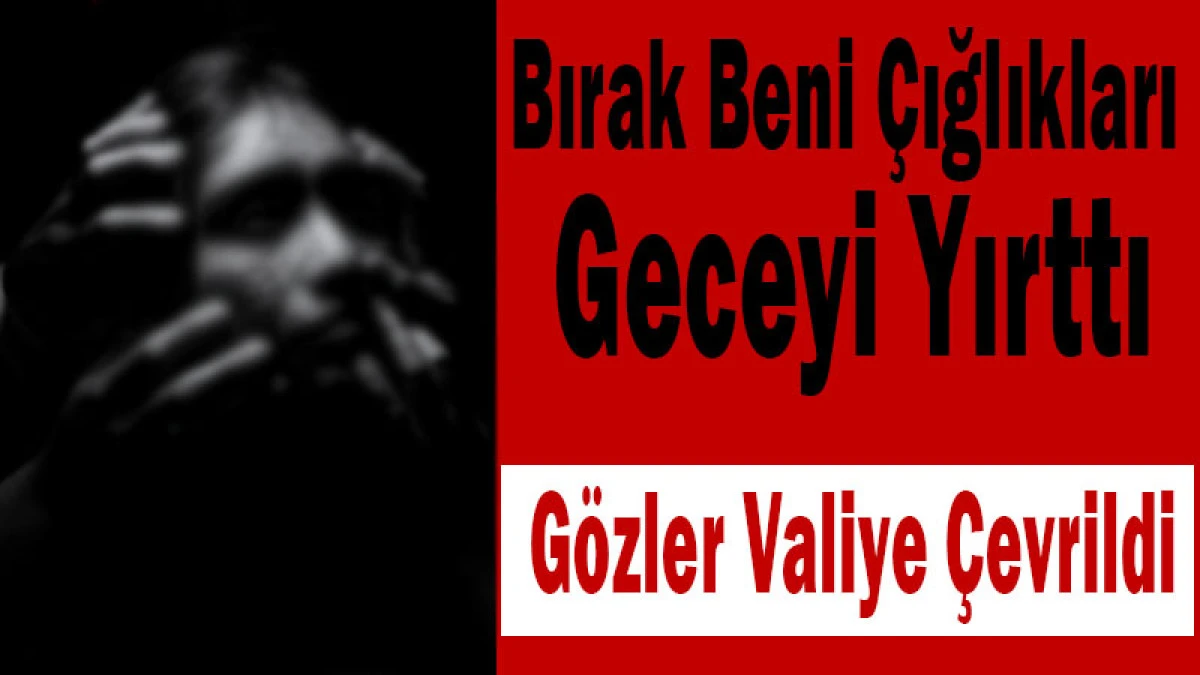 Bırak Beni &Ccedil;ığlıkları Geceyi Yırttı! G&ouml;zler Valiye &Ccedil;evrildi