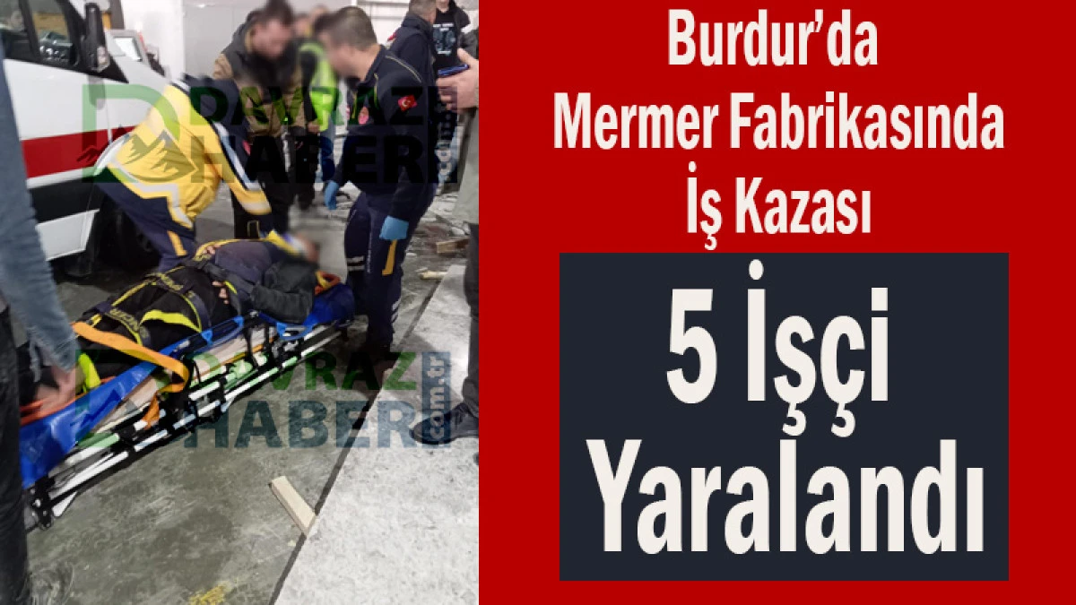 Burdur&rsquo;da Mermer Fabrikasında İş Kazası: 5 İş&ccedil;i Yaralandı
