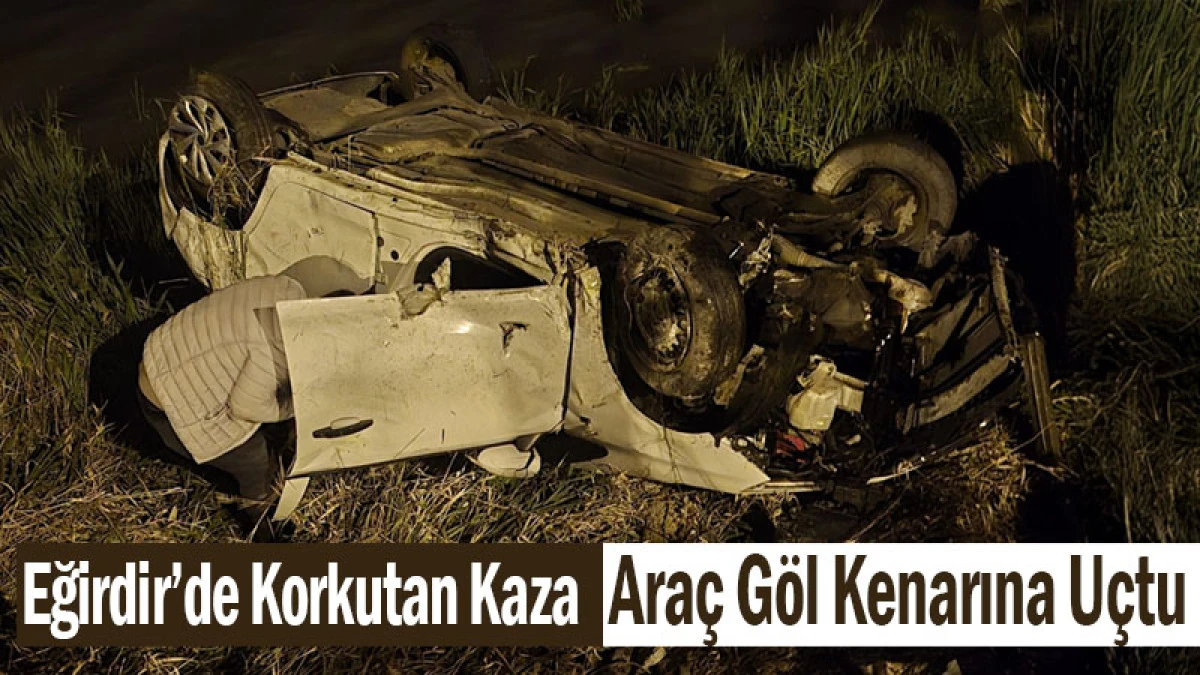 Eğirdir&rsquo;de Korkutan Kaza: Ara&ccedil; G&ouml;l Kenarına U&ccedil;tu