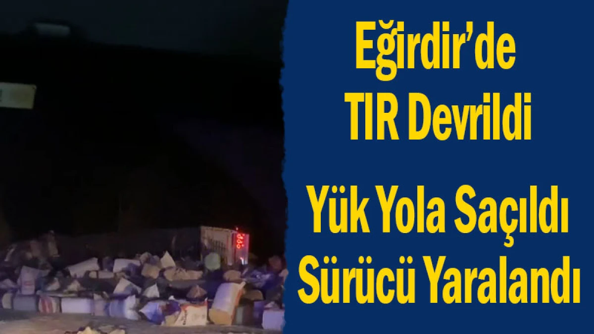 Eğirdir&rsquo;de TIR Devrildi: Y&uuml;k Yola Sa&ccedil;ıldı S&uuml;r&uuml;c&uuml; Yaralandı