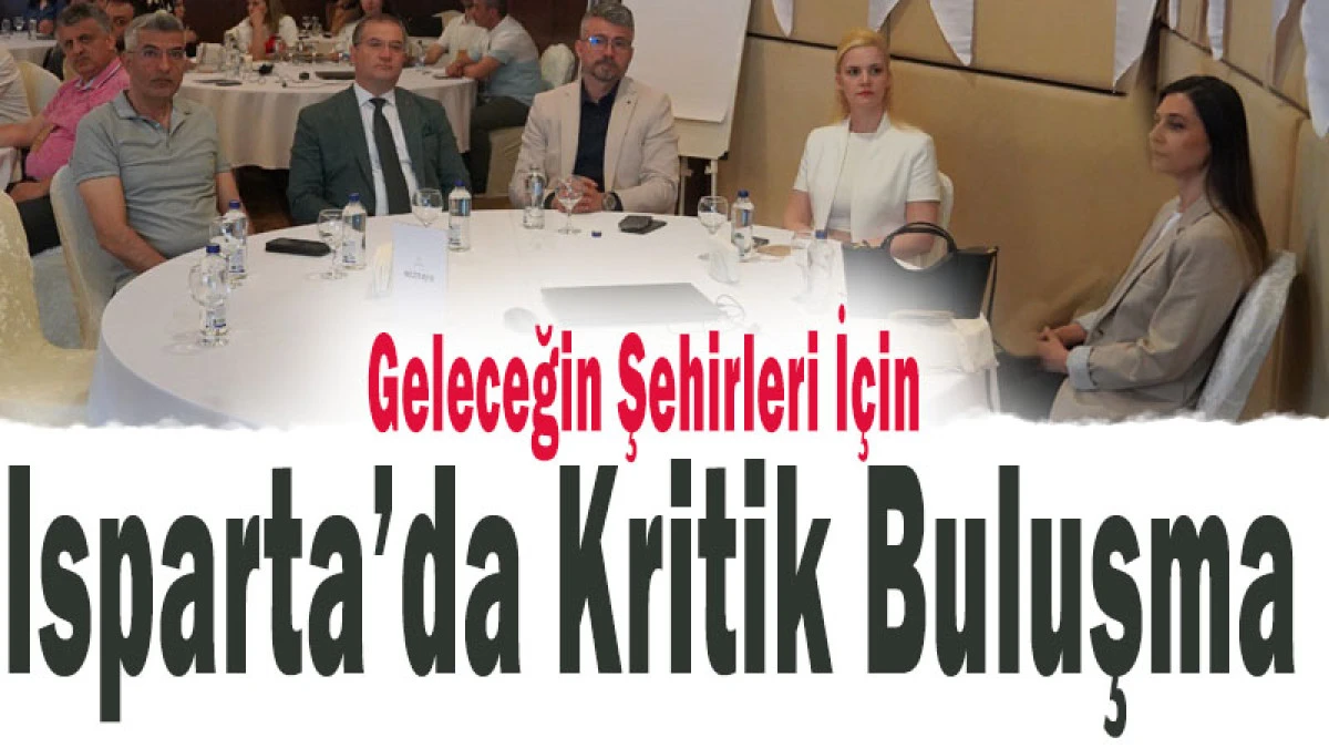 Geleceğin Şehirleri İ&ccedil;in Isparta&rsquo;da Kritik Buluşma