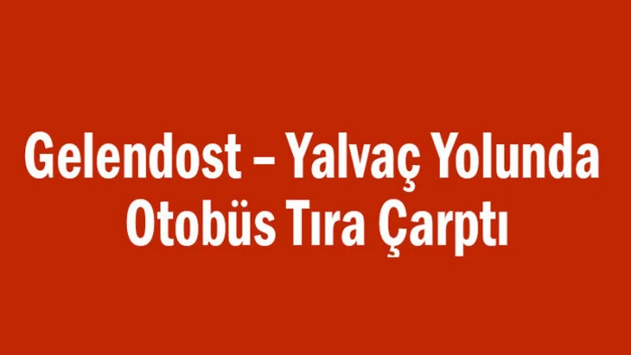 Gelendost – Yalvaç Yolunda Otobüs Tıra Çarptı