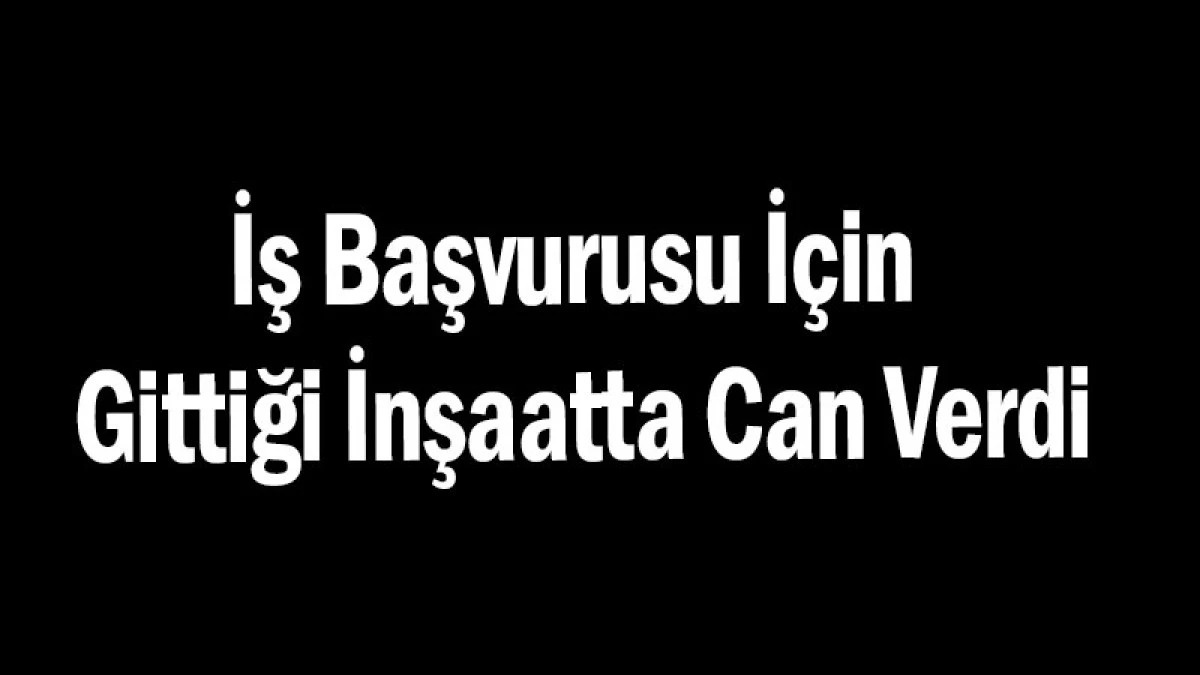 İş Başvurusu İçin Gittiği İnşaatta Can Verdi