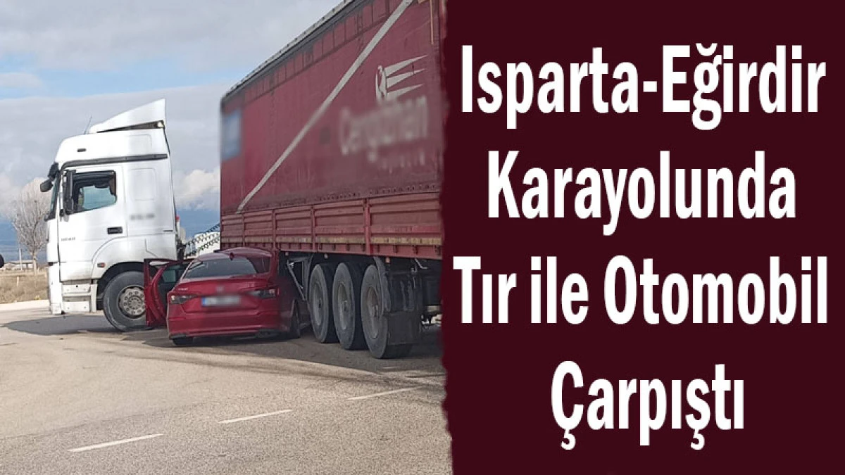 Isparta-Eğirdir Karayolunda Tır ile Otomobil &Ccedil;arpıştı