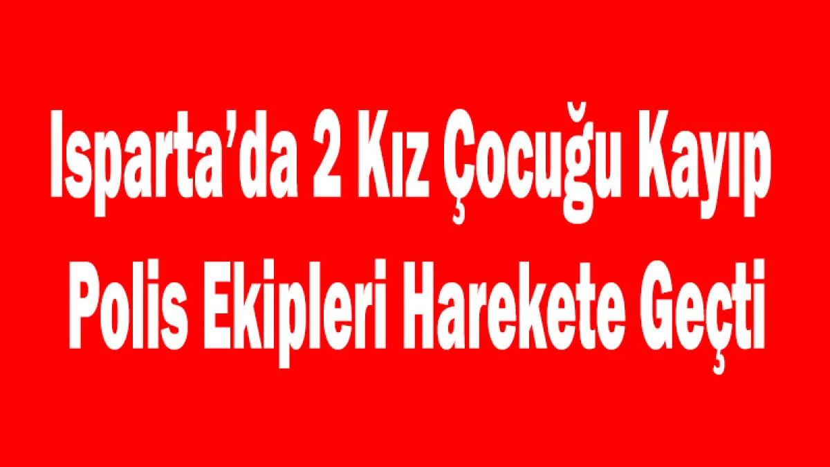 Isparta&rsquo;da 2 Kız &Ccedil;ocuğu Kayıp: Polis Ekipleri Harekete Ge&ccedil;ti