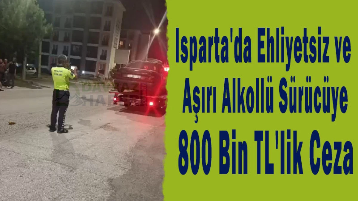 Isparta'da Ehliyetsiz ve Aşırı Alkoll&uuml; S&uuml;r&uuml;c&uuml;ye 800 Bin TL'lik Ceza