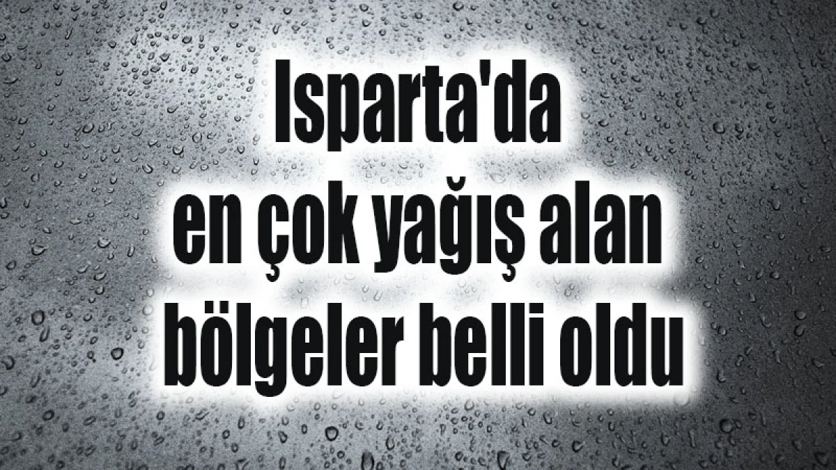 Isparta'da en &ccedil;ok yağış alan b&ouml;lgeler belli oldu