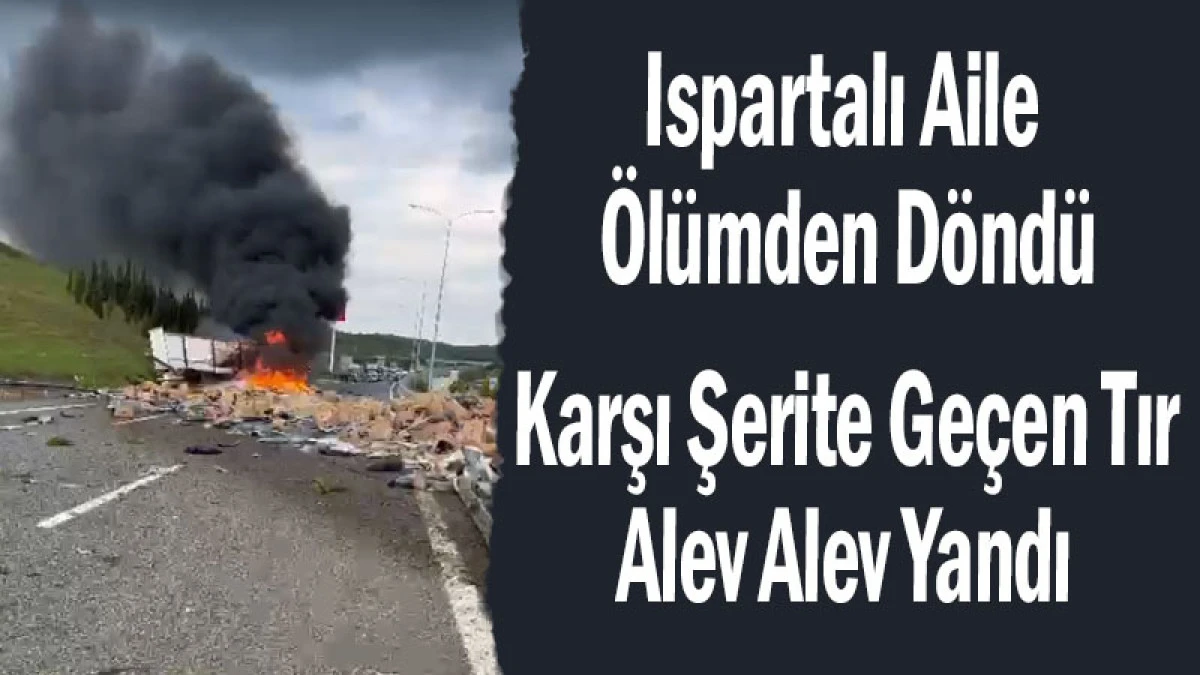 Ispartalı Aile &Ouml;l&uuml;mden D&ouml;nd&uuml;! Karşı Şerite Ge&ccedil;en Tır Alev Alev Yandı