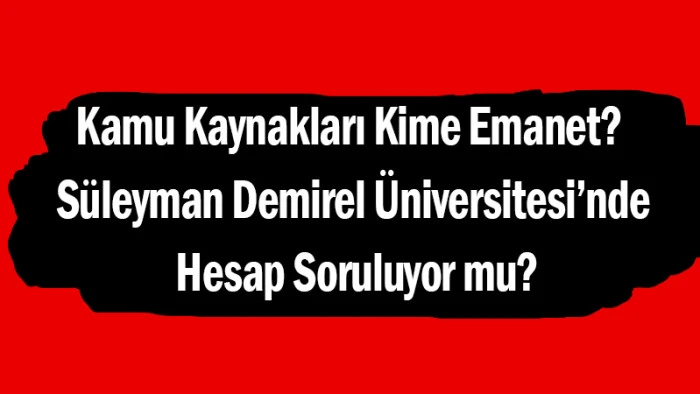 Kamu Kaynakları Kime Emanet? Süleyman Demirel Üniversitesi’nde Hesap Soruluyor mu?
