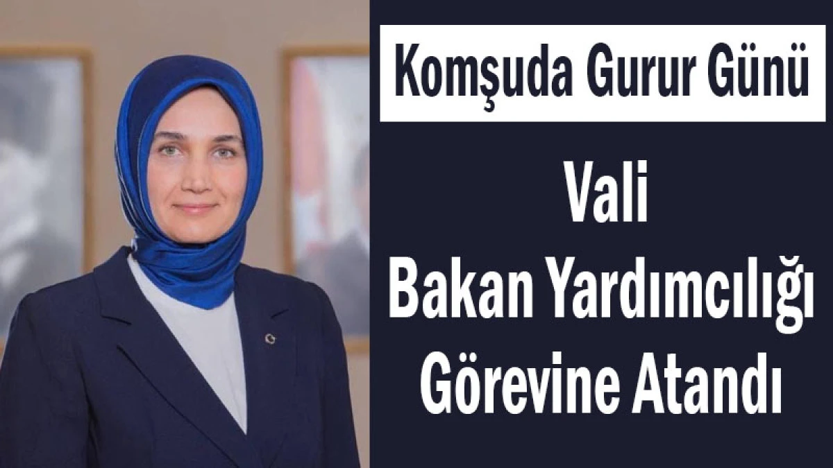 Komşuda Gurur G&uuml;n&uuml;! Vali, Bakan Yardımcılığı G&ouml;revine Atandı