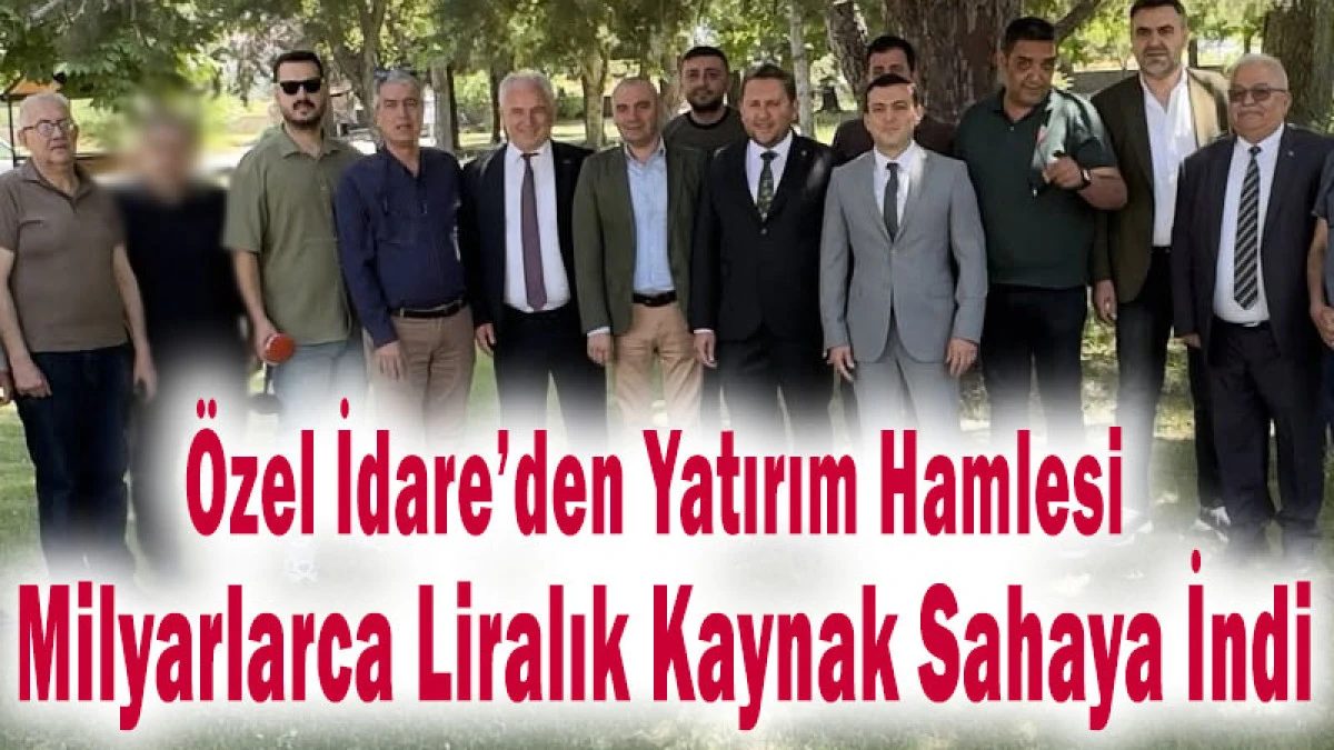 &Ouml;zel İdare&rsquo;den Yatırım Hamlesi! Milyarlarca Liralık Kaynak Sahaya İndi