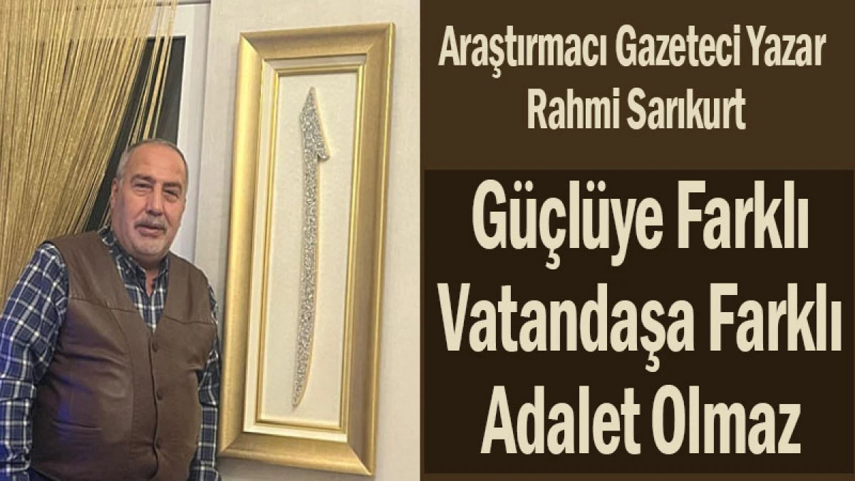 Rahmi Sarıkurt: G&uuml;&ccedil;l&uuml;ye Farklı, Vatandaşa Farklı Adalet Olmaz