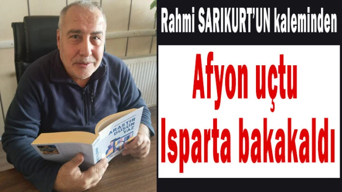 Rahmi Sarıkurt'un kaleminden: Afyon u&ccedil;tu, Isparta bakakaldı!
