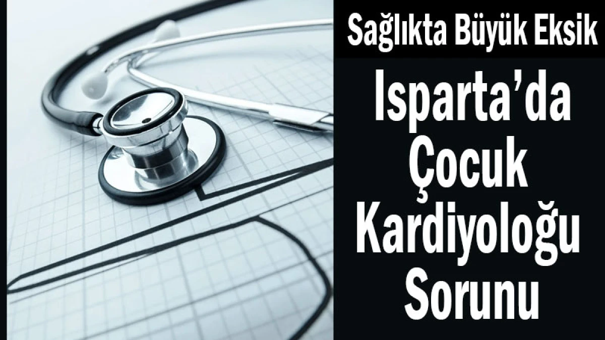 Sağlıkta B&uuml;y&uuml;k Eksik! Isparta&rsquo;da &Ccedil;ocuk Kardiyoloğu Sorunu