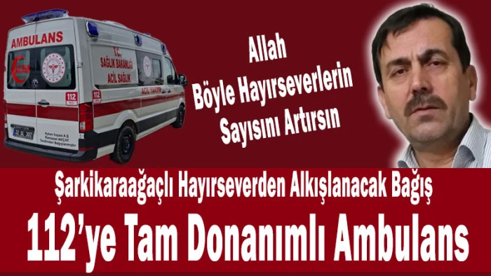 ​Şarkikaraağa&ccedil;lı Hayırseverden Alkışlanacak Bağış: 112&rsquo;ye Ambulans