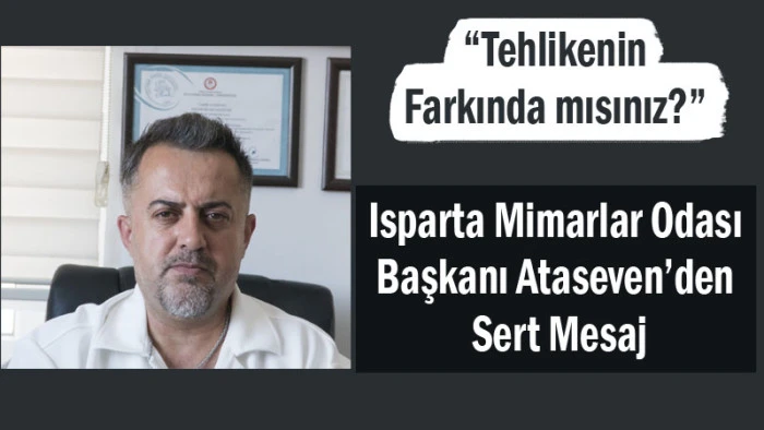 “Tehlikenin Farkında mısınız?” Isparta Mimarlar Odası Başkanı Ataseven'den Sert Mesaj