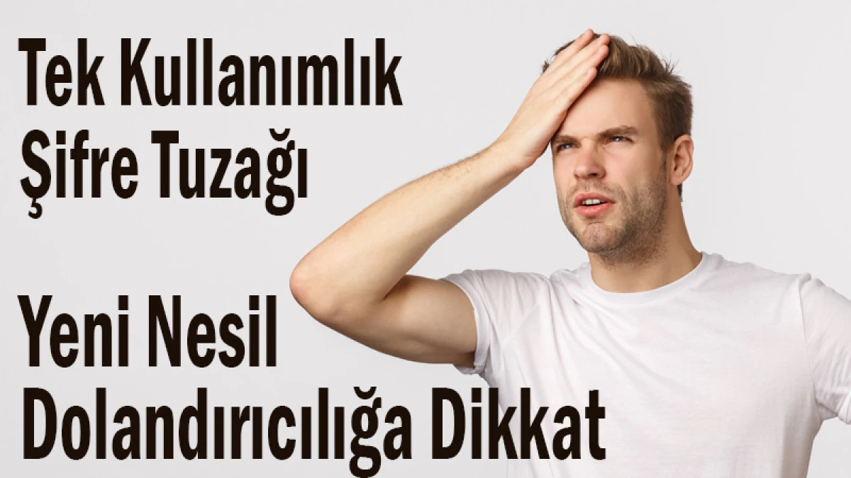 Tek Kullanımlık Şifre Tuzağı! Yeni Nesil Dolandırıcılığa Dikkat