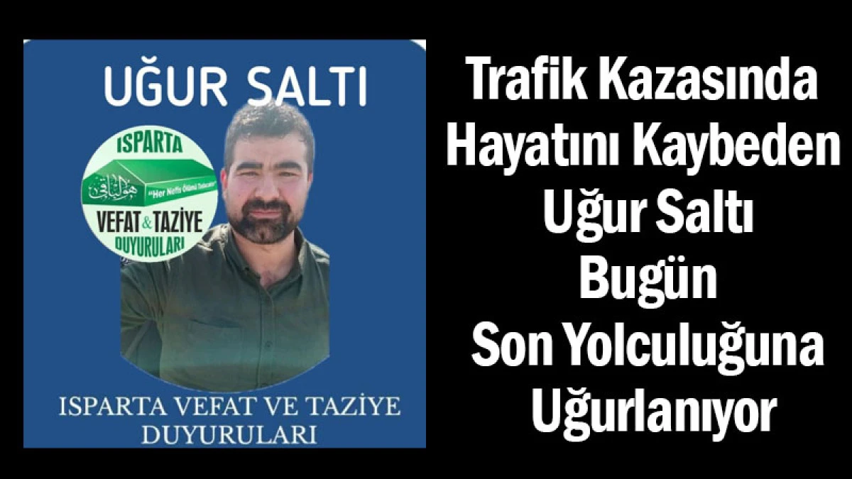Trafik Kazasında Hayatını Kaybeden Uğur Saltı, Bugün Son Yolculuğuna Uğurlanıyor