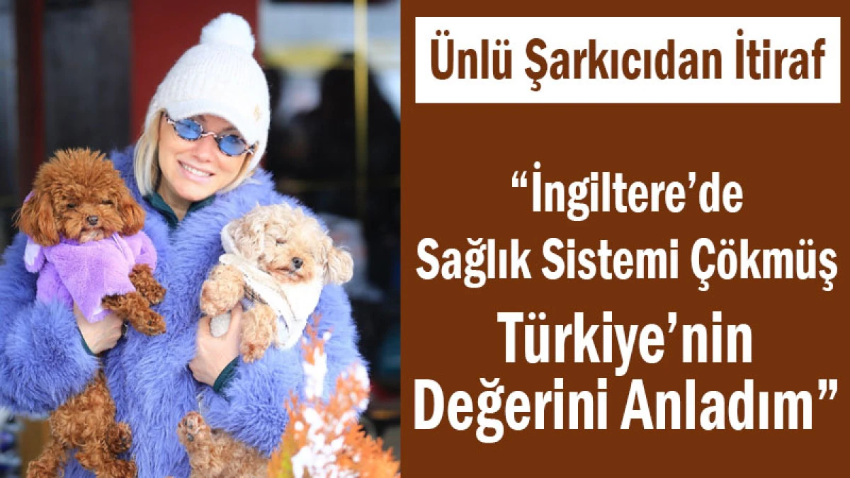 Ünlü Şarkıcıdan İtiraf! “İngiltere’de Sağlık Sistemi Çökmüş, Türkiye’nin Değerini Anladım”