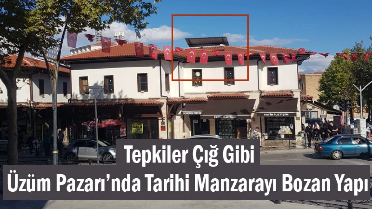Üzüm Pazarı’nda Tarihi Manzarayı Bozan Yapı! Tepkiler Çığ Gibi